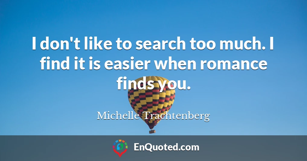 I don't like to search too much. I find it is easier when romance finds you.