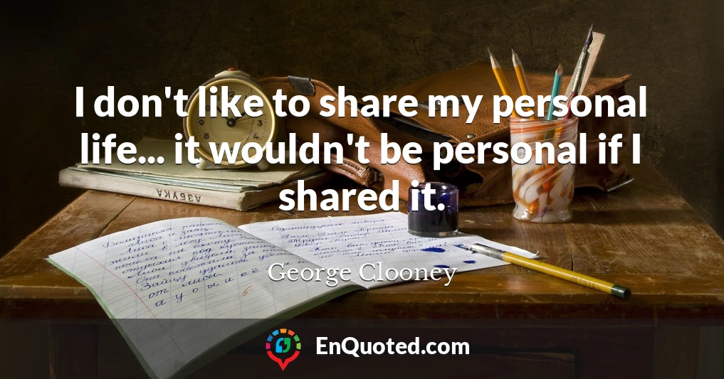 I don't like to share my personal life... it wouldn't be personal if I shared it.