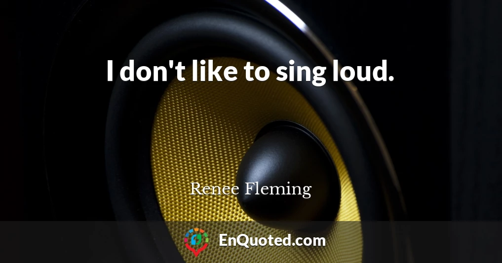 I don't like to sing loud.