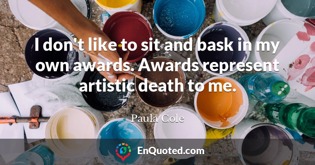 I don't like to sit and bask in my own awards. Awards represent artistic death to me.