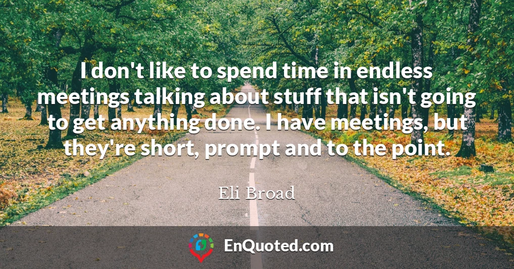 I don't like to spend time in endless meetings talking about stuff that isn't going to get anything done. I have meetings, but they're short, prompt and to the point.