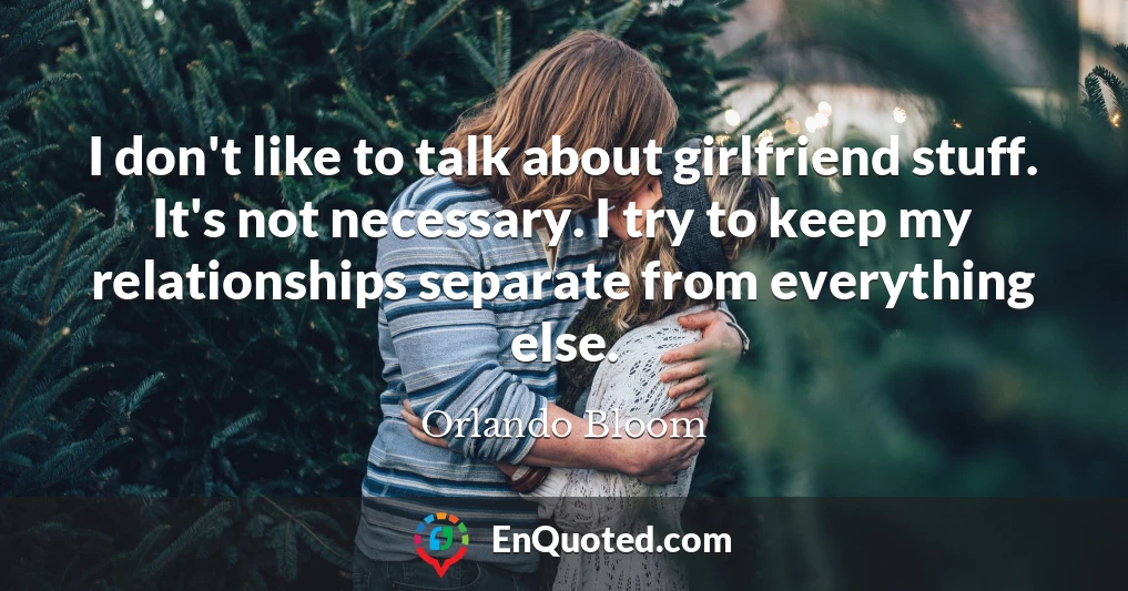 I don't like to talk about girlfriend stuff. It's not necessary. I try to keep my relationships separate from everything else.