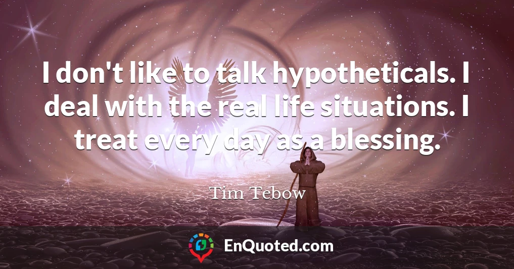 I don't like to talk hypotheticals. I deal with the real life situations. I treat every day as a blessing.