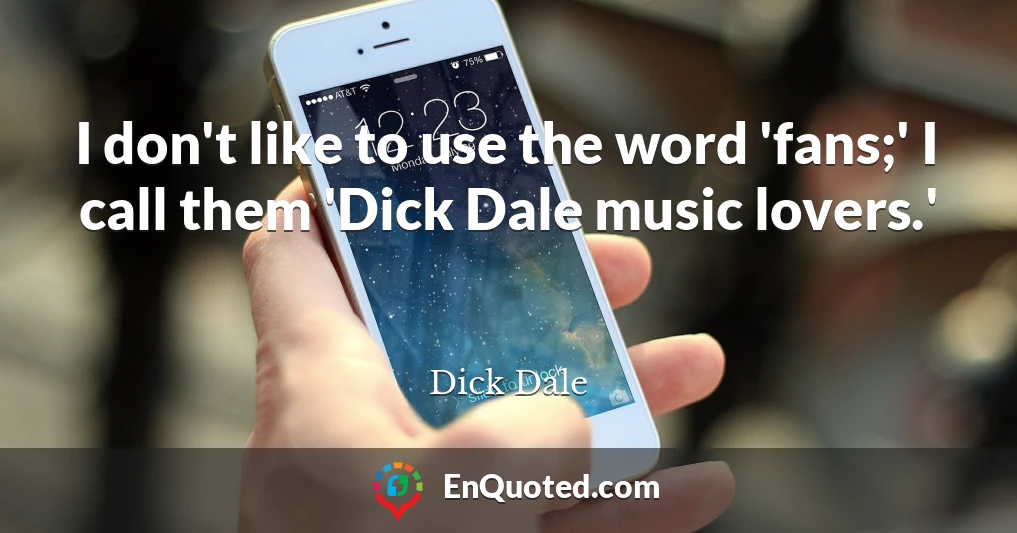 I don't like to use the word 'fans;' I call them 'Dick Dale music lovers.'