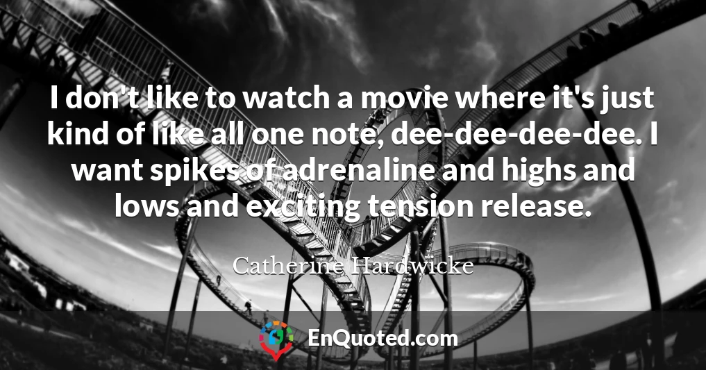 I don't like to watch a movie where it's just kind of like all one note, dee-dee-dee-dee. I want spikes of adrenaline and highs and lows and exciting tension release.