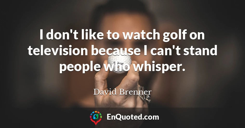I don't like to watch golf on television because I can't stand people who whisper.
