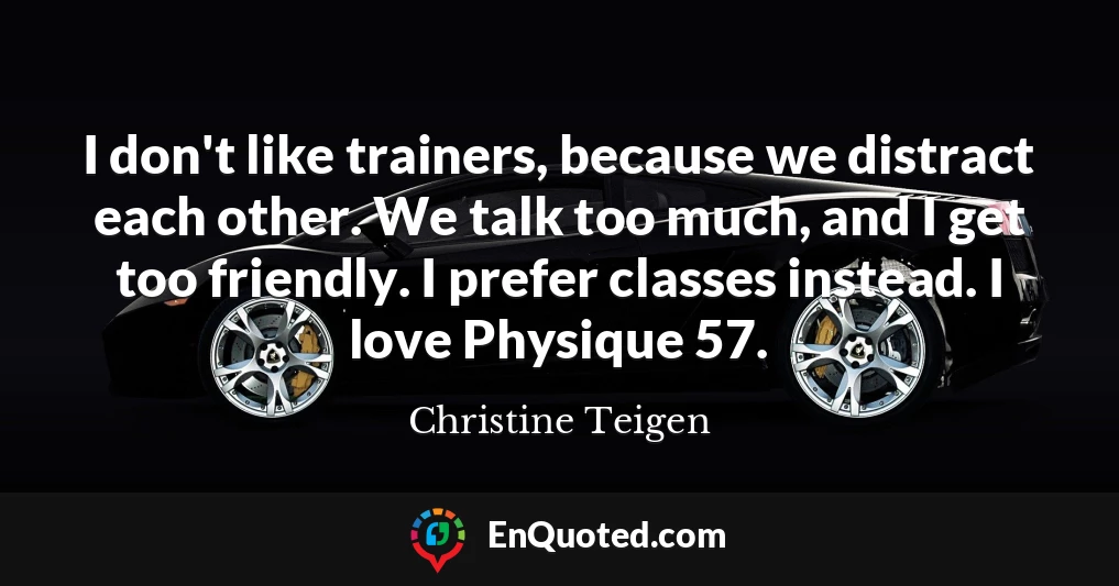 I don't like trainers, because we distract each other. We talk too much, and I get too friendly. I prefer classes instead. I love Physique 57.