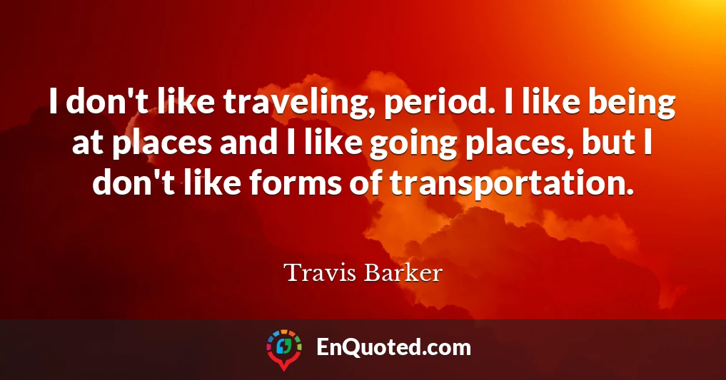 I don't like traveling, period. I like being at places and I like going places, but I don't like forms of transportation.