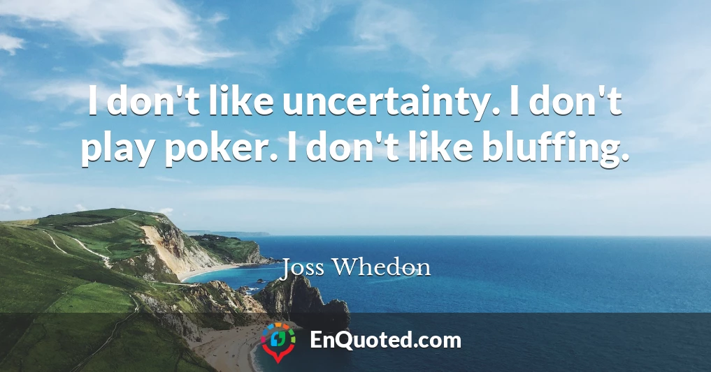 I don't like uncertainty. I don't play poker. I don't like bluffing.