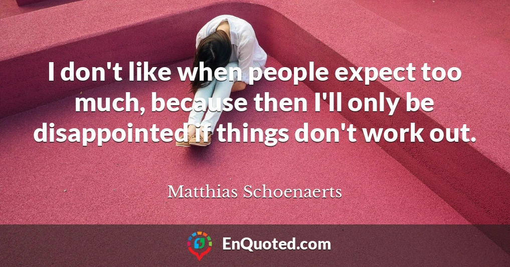 I don't like when people expect too much, because then I'll only be disappointed if things don't work out.