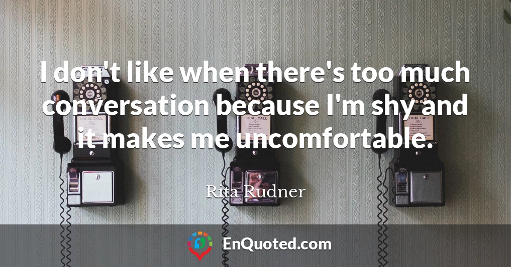 I don't like when there's too much conversation because I'm shy and it makes me uncomfortable.