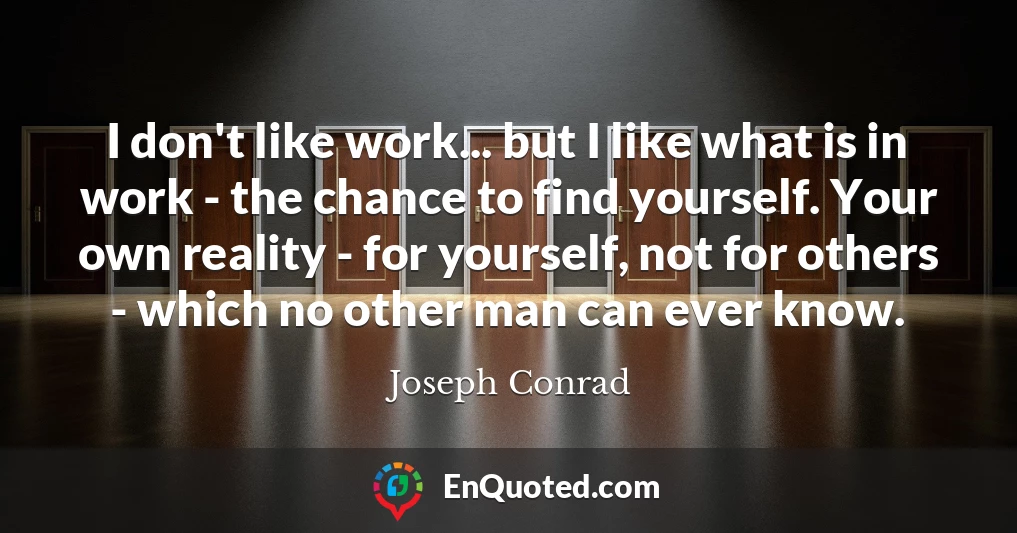 I don't like work... but I like what is in work - the chance to find yourself. Your own reality - for yourself, not for others - which no other man can ever know.