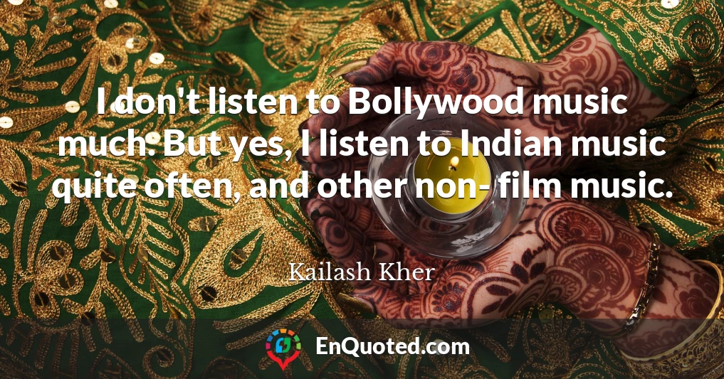 I don't listen to Bollywood music much. But yes, I listen to Indian music quite often, and other non- film music.