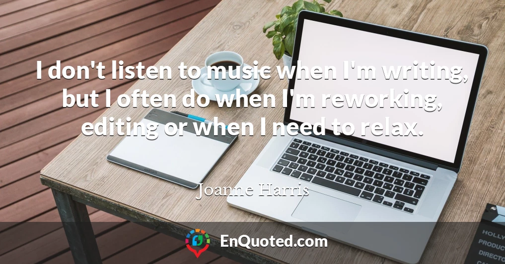 I don't listen to music when I'm writing, but I often do when I'm reworking, editing or when I need to relax.