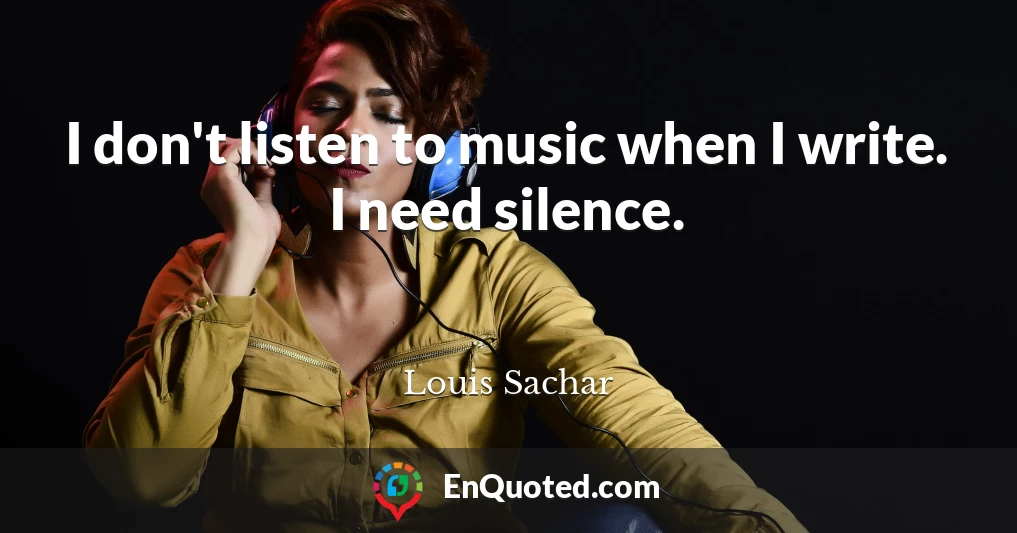 I don't listen to music when I write. I need silence.
