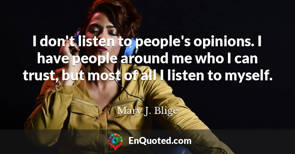 I don't listen to people's opinions. I have people around me who I can trust, but most of all I listen to myself.