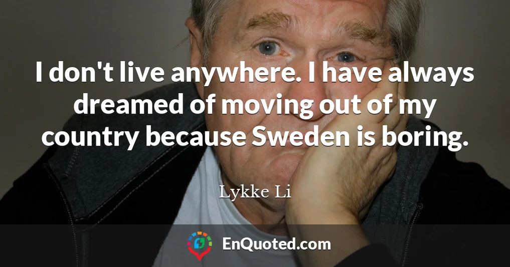 I don't live anywhere. I have always dreamed of moving out of my country because Sweden is boring.