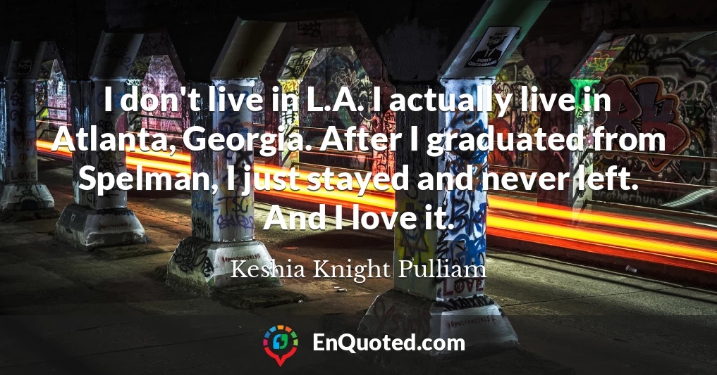 I don't live in L.A. I actually live in Atlanta, Georgia. After I graduated from Spelman, I just stayed and never left. And I love it.