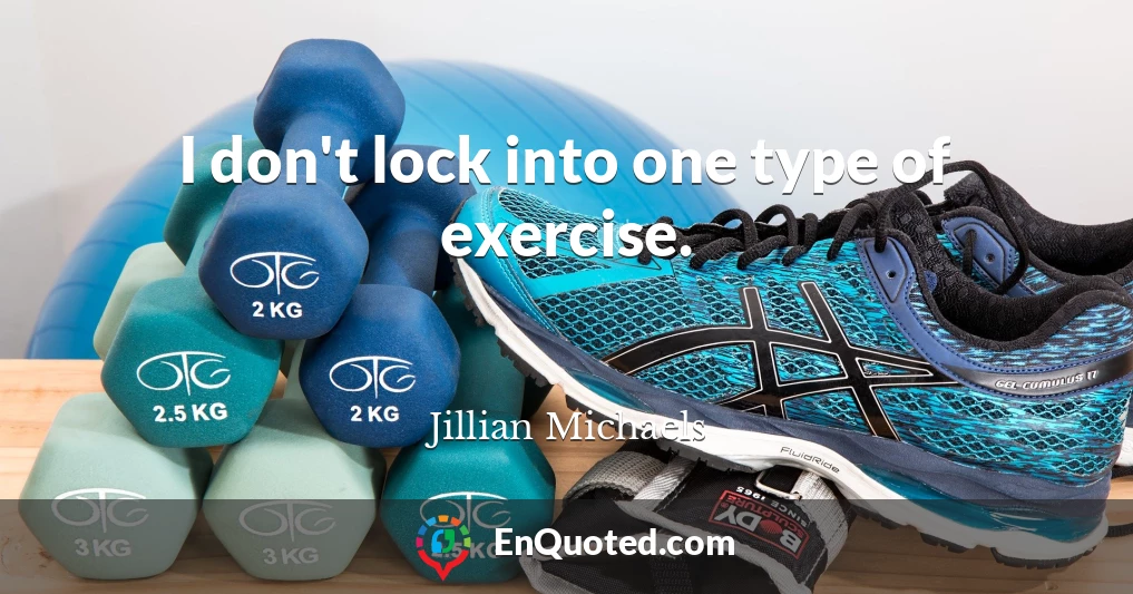 I don't lock into one type of exercise.