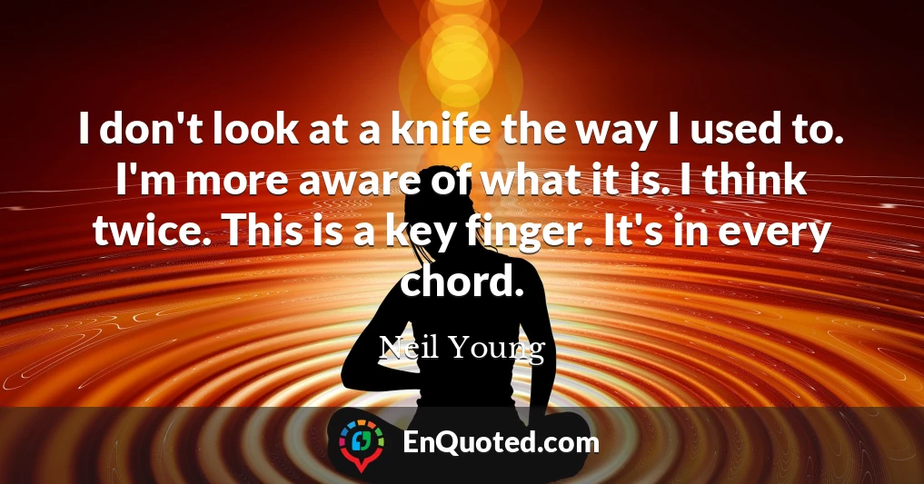 I don't look at a knife the way I used to. I'm more aware of what it is. I think twice. This is a key finger. It's in every chord.