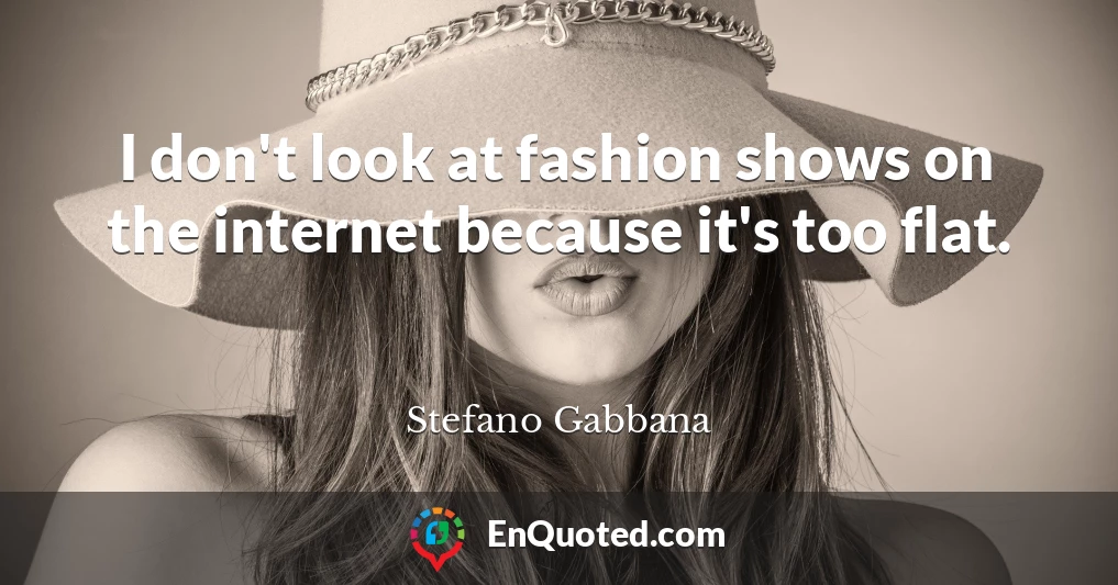 I don't look at fashion shows on the internet because it's too flat.