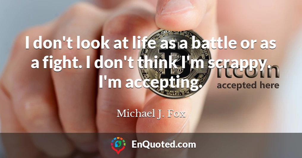 I don't look at life as a battle or as a fight. I don't think I'm scrappy. I'm accepting.