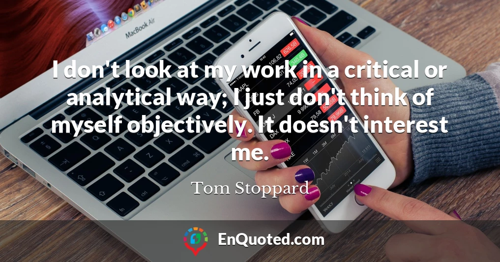 I don't look at my work in a critical or analytical way; I just don't think of myself objectively. It doesn't interest me.
