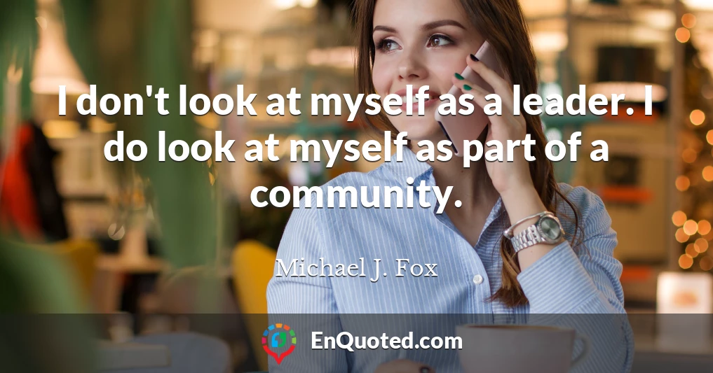 I don't look at myself as a leader. I do look at myself as part of a community.