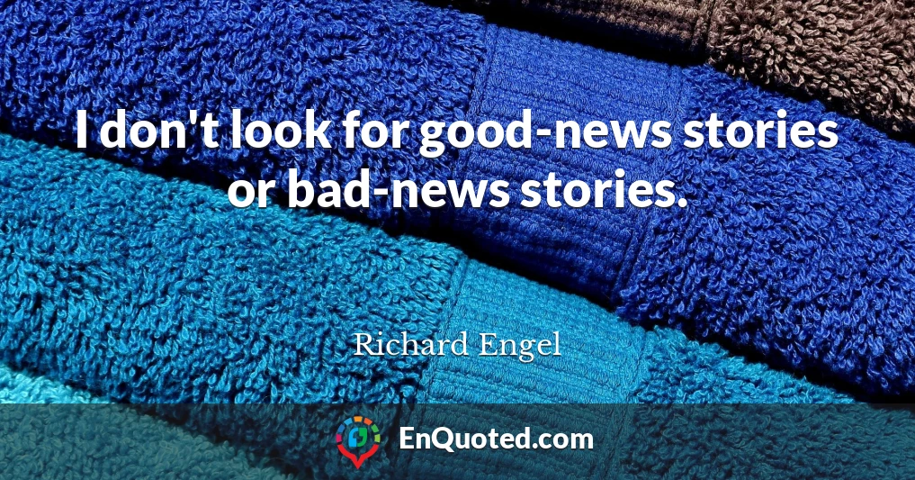 I don't look for good-news stories or bad-news stories.