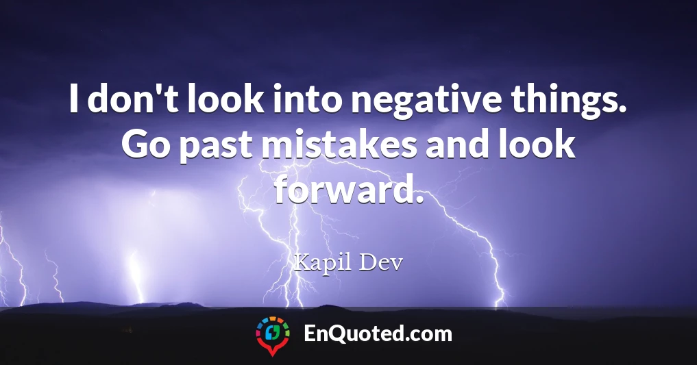 I don't look into negative things. Go past mistakes and look forward.