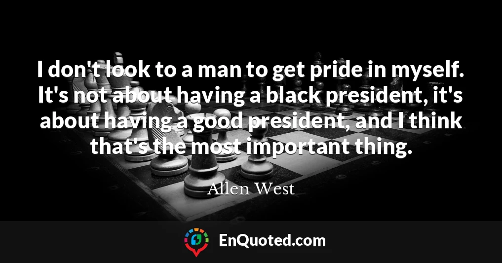 I don't look to a man to get pride in myself. It's not about having a black president, it's about having a good president, and I think that's the most important thing.