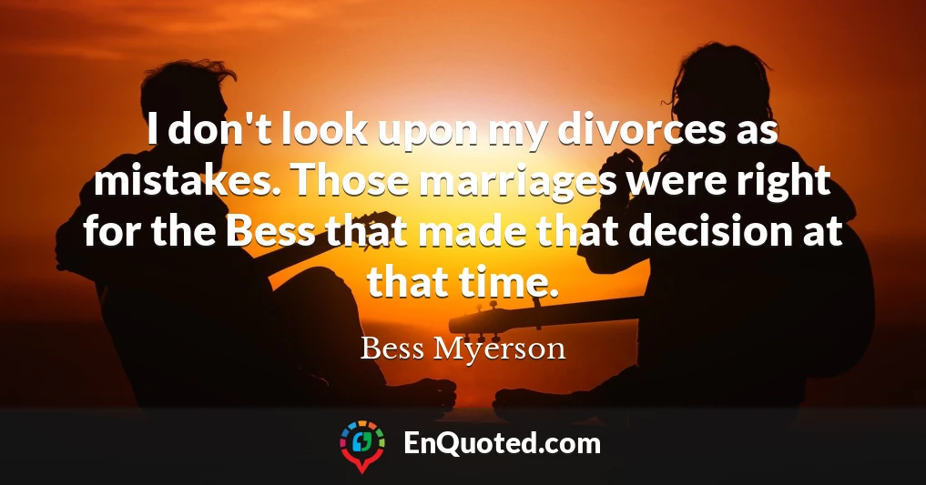I don't look upon my divorces as mistakes. Those marriages were right for the Bess that made that decision at that time.