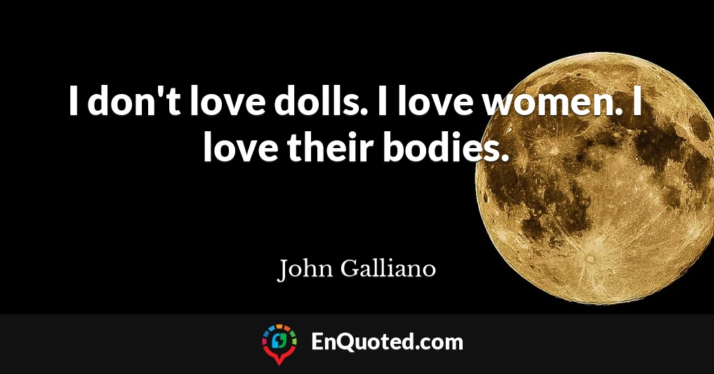 I don't love dolls. I love women. I love their bodies.