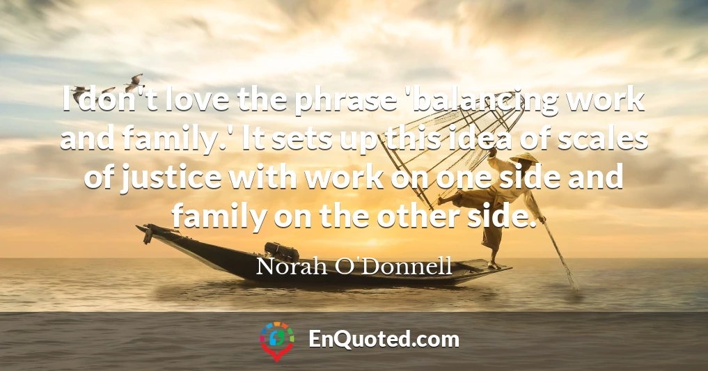 I don't love the phrase 'balancing work and family.' It sets up this idea of scales of justice with work on one side and family on the other side.