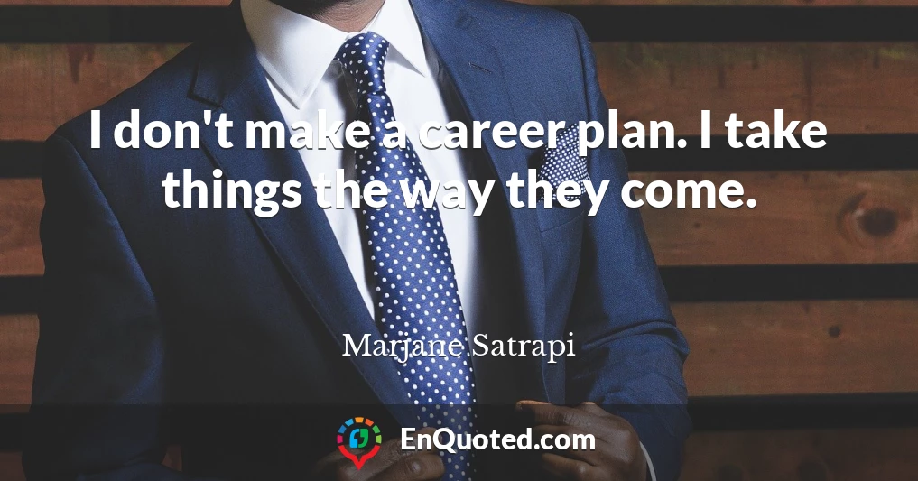 I don't make a career plan. I take things the way they come.