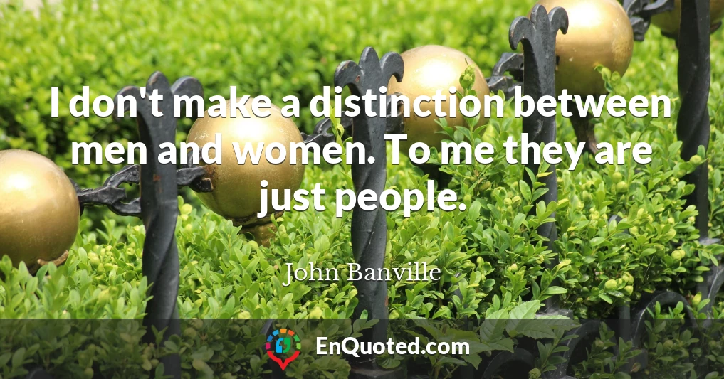 I don't make a distinction between men and women. To me they are just people.