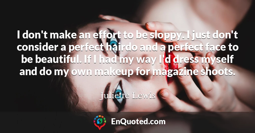 I don't make an effort to be sloppy. I just don't consider a perfect hairdo and a perfect face to be beautiful. If I had my way I'd dress myself and do my own makeup for magazine shoots.