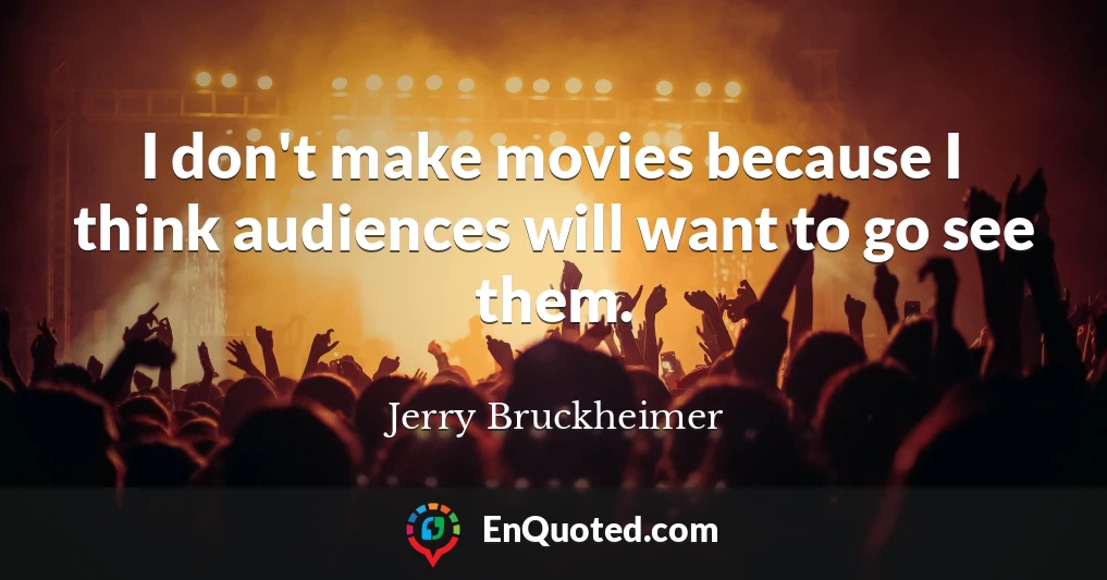 I don't make movies because I think audiences will want to go see them.