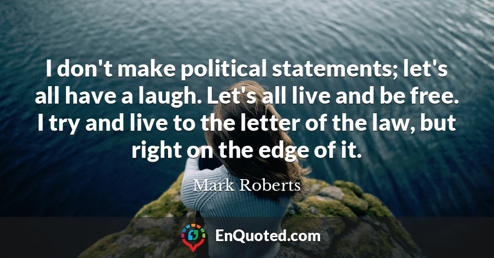 I don't make political statements; let's all have a laugh. Let's all live and be free. I try and live to the letter of the law, but right on the edge of it.