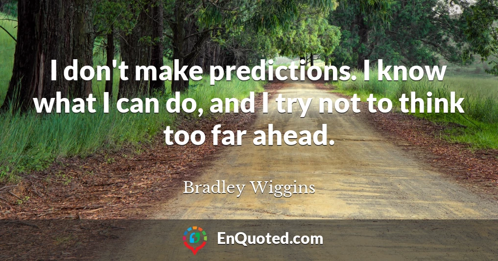 I don't make predictions. I know what I can do, and I try not to think too far ahead.