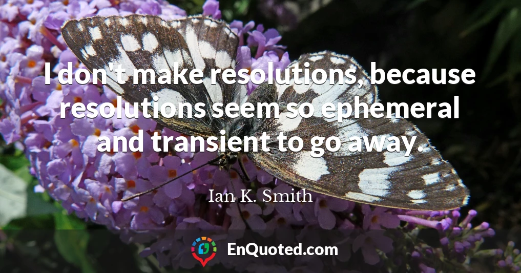 I don't make resolutions, because resolutions seem so ephemeral and transient to go away.