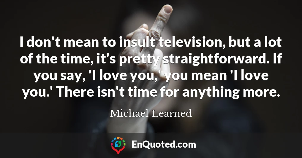 I don't mean to insult television, but a lot of the time, it's pretty straightforward. If you say, 'I love you,' you mean 'I love you.' There isn't time for anything more.