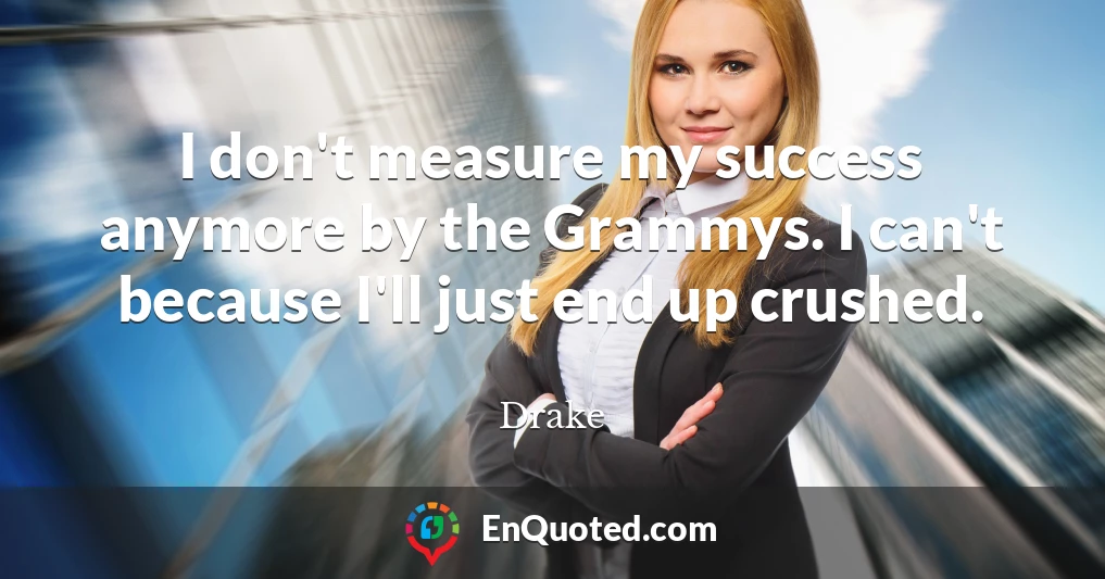 I don't measure my success anymore by the Grammys. I can't because I'll just end up crushed.