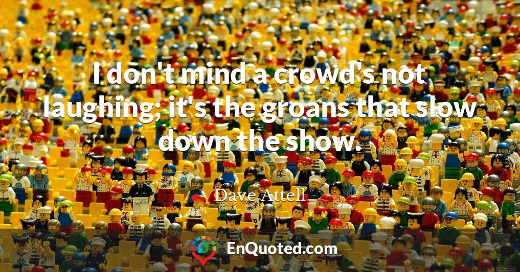 I don't mind a crowd's not laughing; it's the groans that slow down the show.