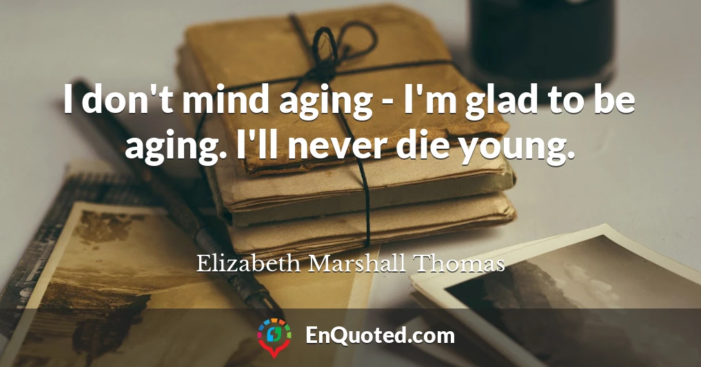 I don't mind aging - I'm glad to be aging. I'll never die young.
