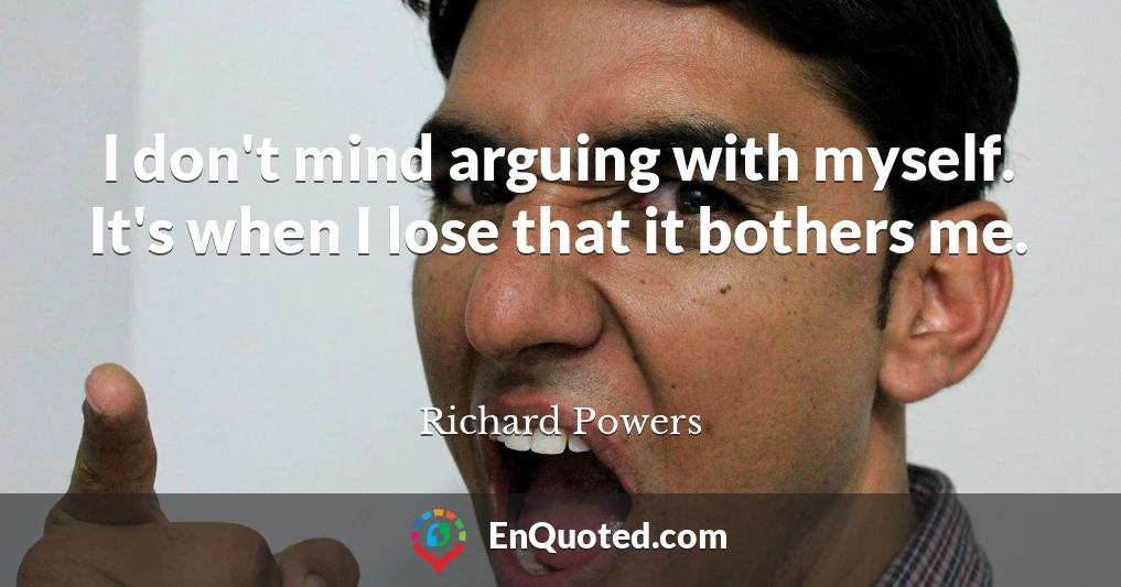 I don't mind arguing with myself. It's when I lose that it bothers me.