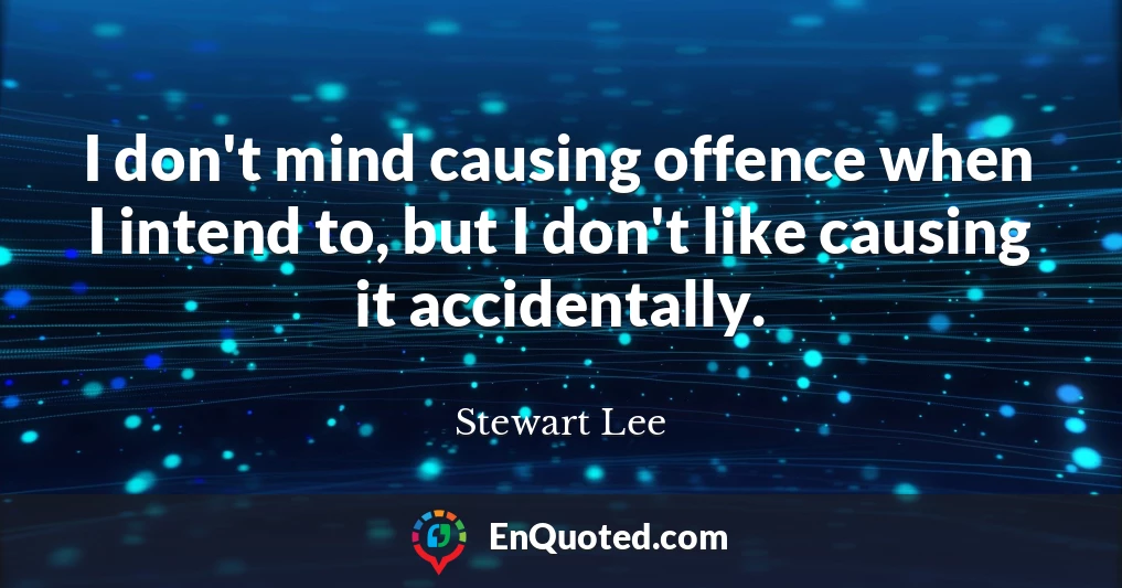 I don't mind causing offence when I intend to, but I don't like causing it accidentally.