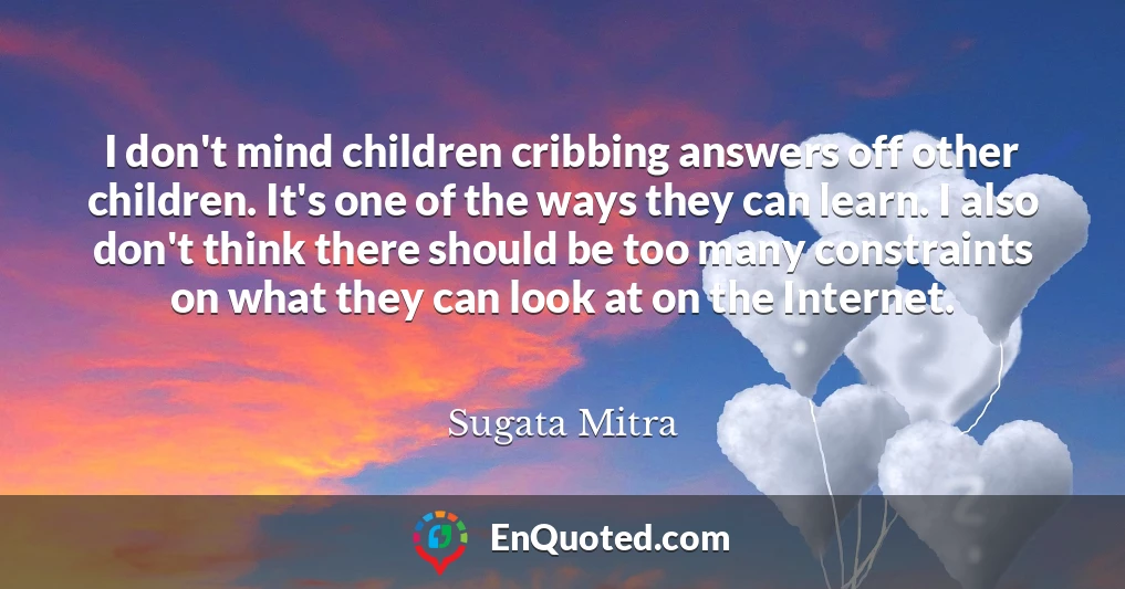 I don't mind children cribbing answers off other children. It's one of the ways they can learn. I also don't think there should be too many constraints on what they can look at on the Internet.
