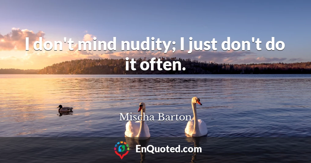 I don't mind nudity; I just don't do it often.