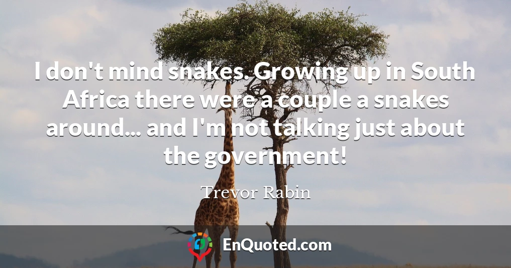 I don't mind snakes. Growing up in South Africa there were a couple a snakes around... and I'm not talking just about the government!